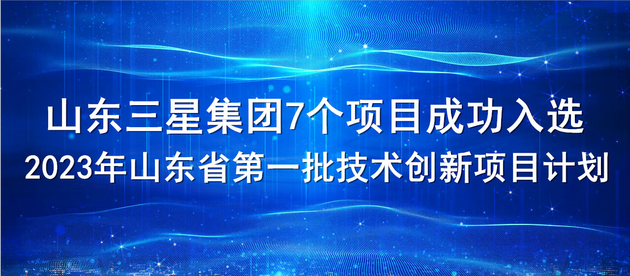 喜報！山東三星集團7個項目成功入選2023年山東省第一批技術(shù)創(chuàng)新項目計劃